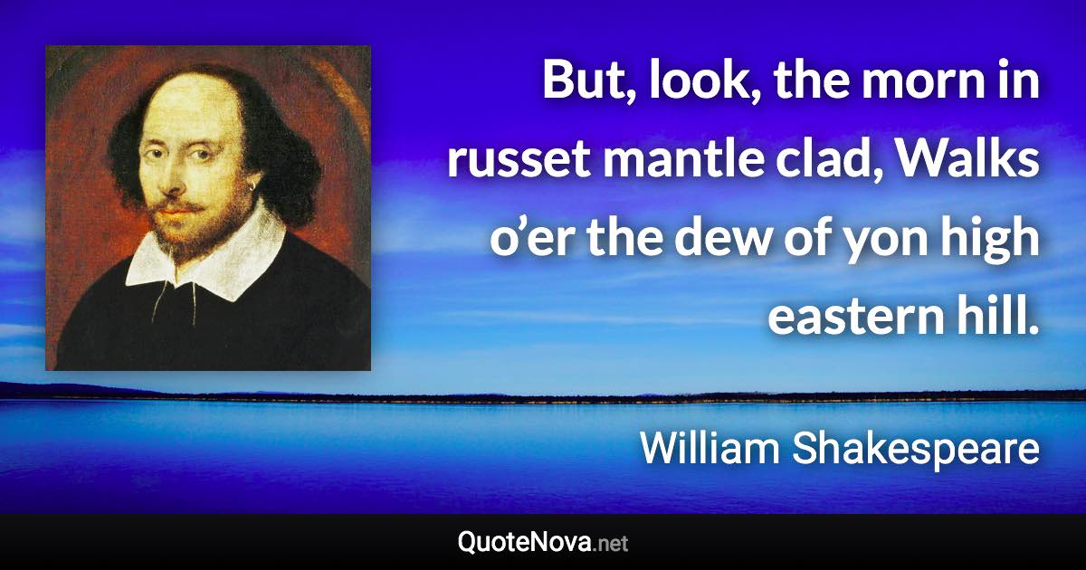 But, look, the morn in russet mantle clad, Walks o’er the dew of yon high eastern hill. - William Shakespeare quote