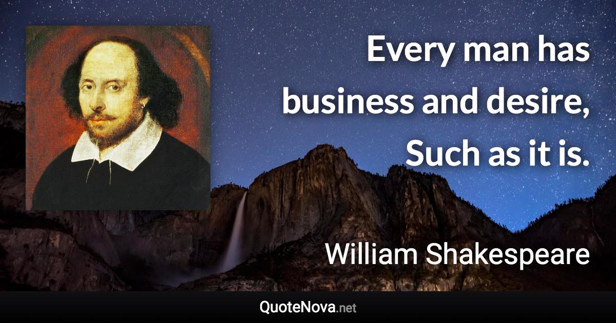 Every man has business and desire, Such as it is. - William Shakespeare quote