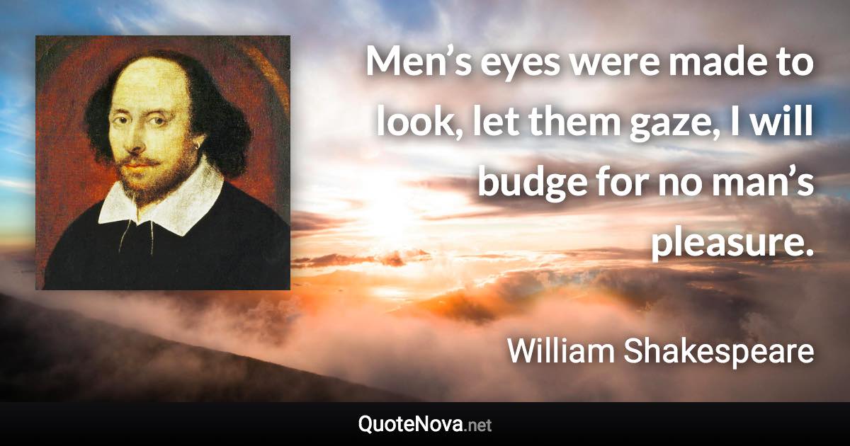 Men’s eyes were made to look, let them gaze, I will budge for no man’s pleasure. - William Shakespeare quote