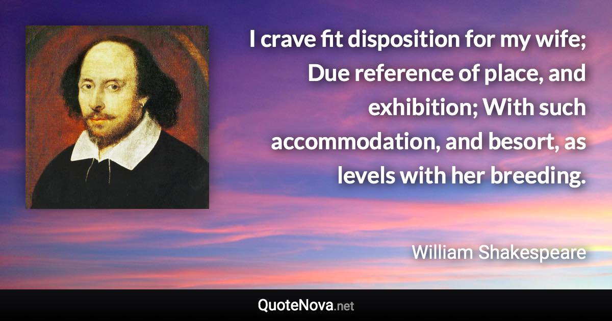 I crave fit disposition for my wife; Due reference of place, and exhibition; With such accommodation, and besort, as levels with her breeding. - William Shakespeare quote