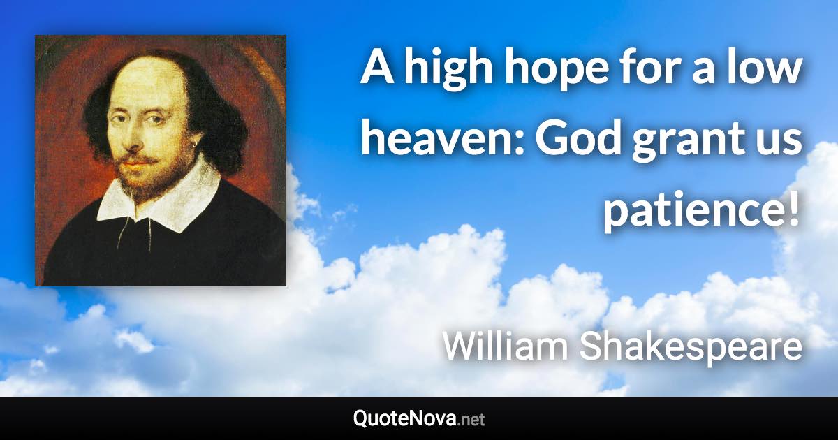 A high hope for a low heaven: God grant us patience! - William Shakespeare quote