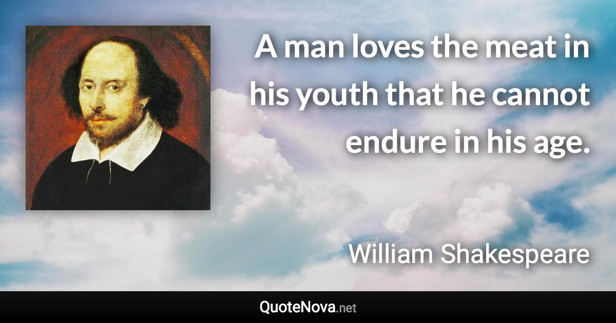 A man loves the meat in his youth that he cannot endure in his age. - William Shakespeare quote