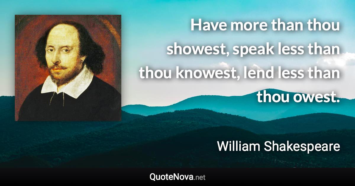 Have more than thou showest, speak less than thou knowest, lend less than thou owest. - William Shakespeare quote