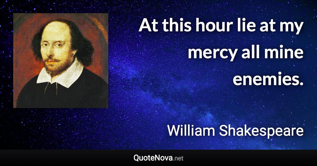 At this hour lie at my mercy all mine enemies. - William Shakespeare quote