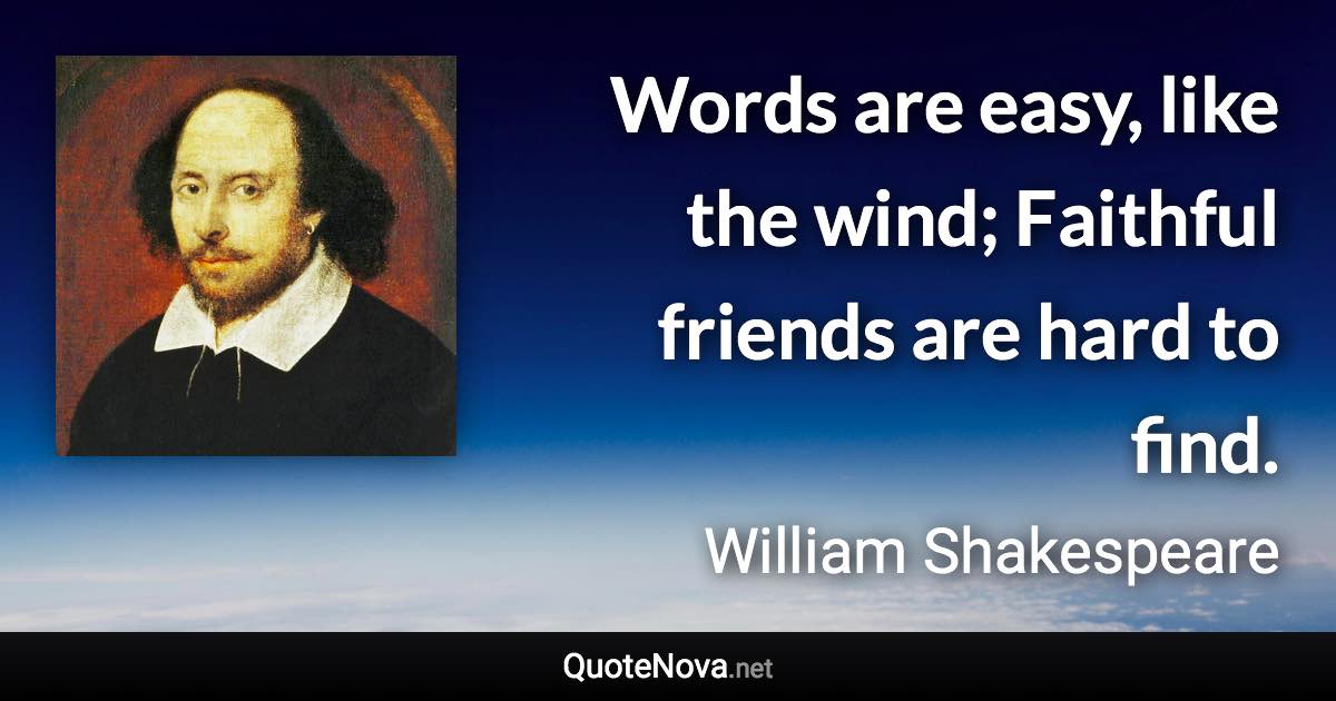 Words are easy, like the wind; Faithful friends are hard to find. - William Shakespeare quote