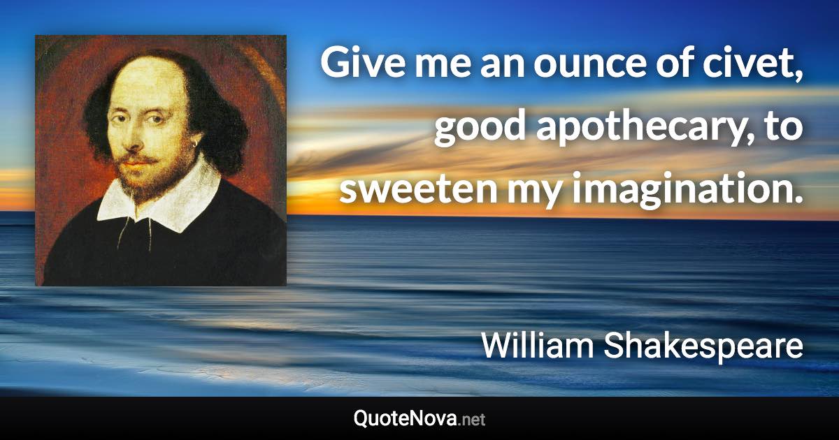 Give me an ounce of civet, good apothecary, to sweeten my imagination. - William Shakespeare quote