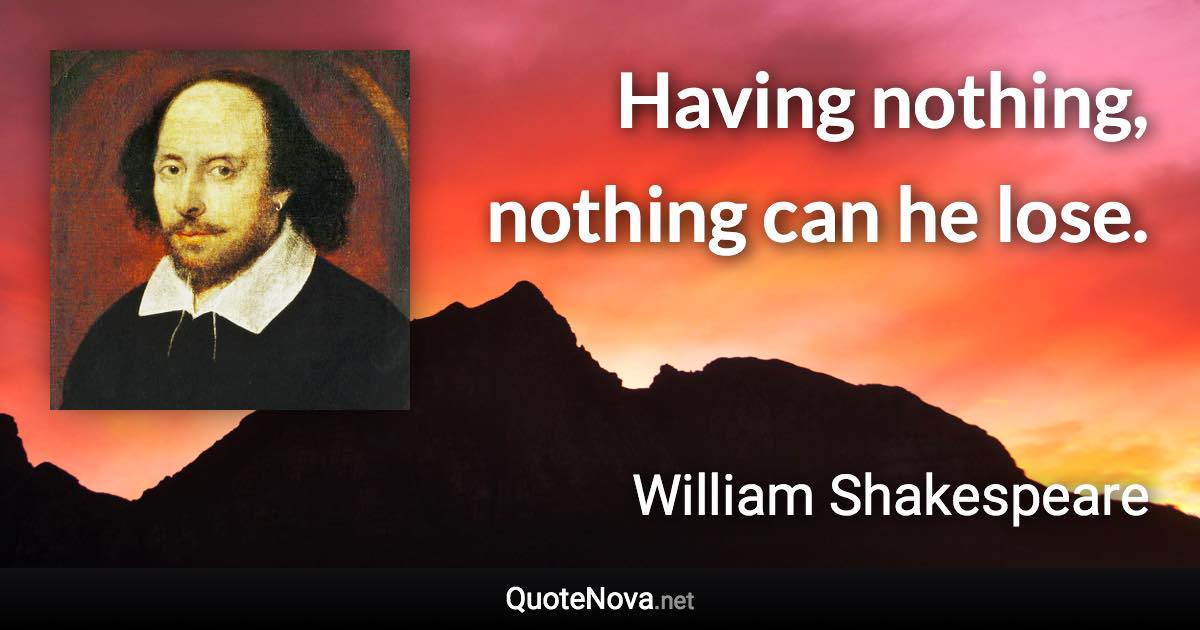 Having nothing, nothing can he lose. - William Shakespeare quote