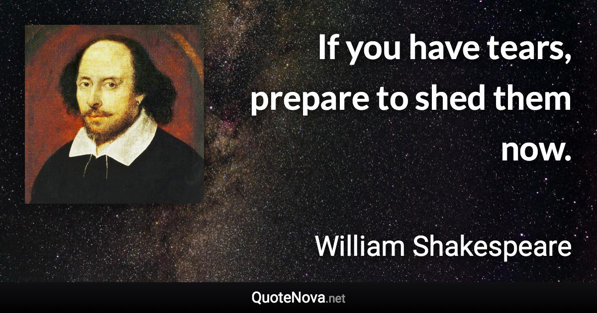 If you have tears, prepare to shed them now. - William Shakespeare quote