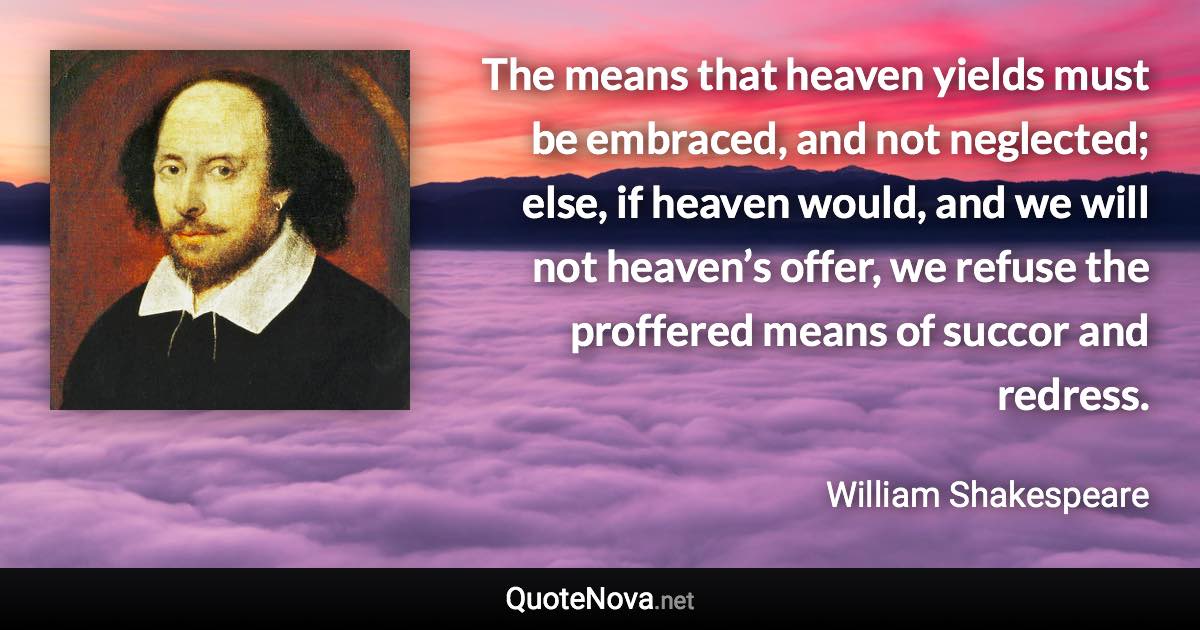 The means that heaven yields must be embraced, and not neglected; else, if heaven would, and we will not heaven’s offer, we refuse the proffered means of succor and redress. - William Shakespeare quote
