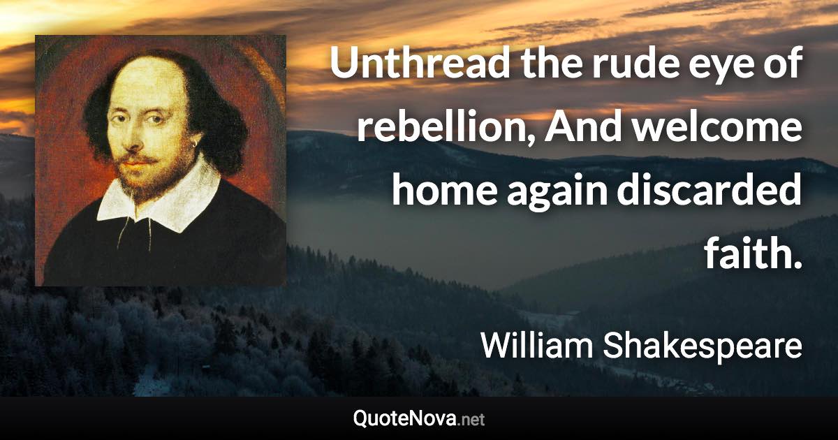 Unthread the rude eye of rebellion, And welcome home again discarded faith. - William Shakespeare quote