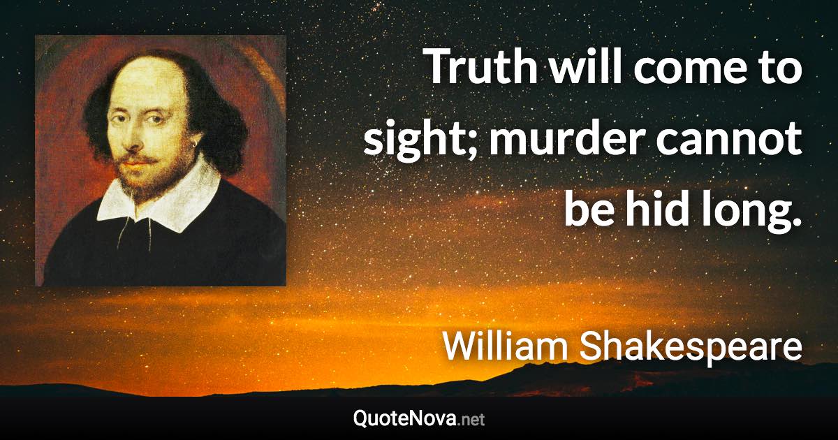 Truth will come to sight; murder cannot be hid long. - William Shakespeare quote