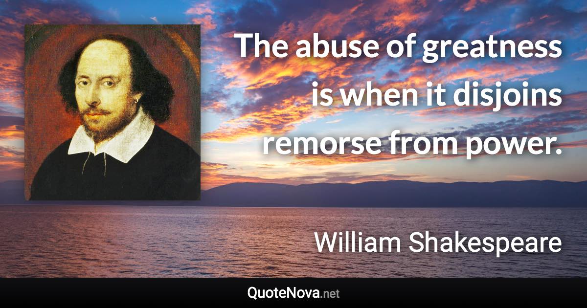 The abuse of greatness is when it disjoins remorse from power. - William Shakespeare quote