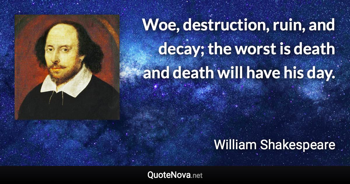 Woe, destruction, ruin, and decay; the worst is death and death will have his day. - William Shakespeare quote