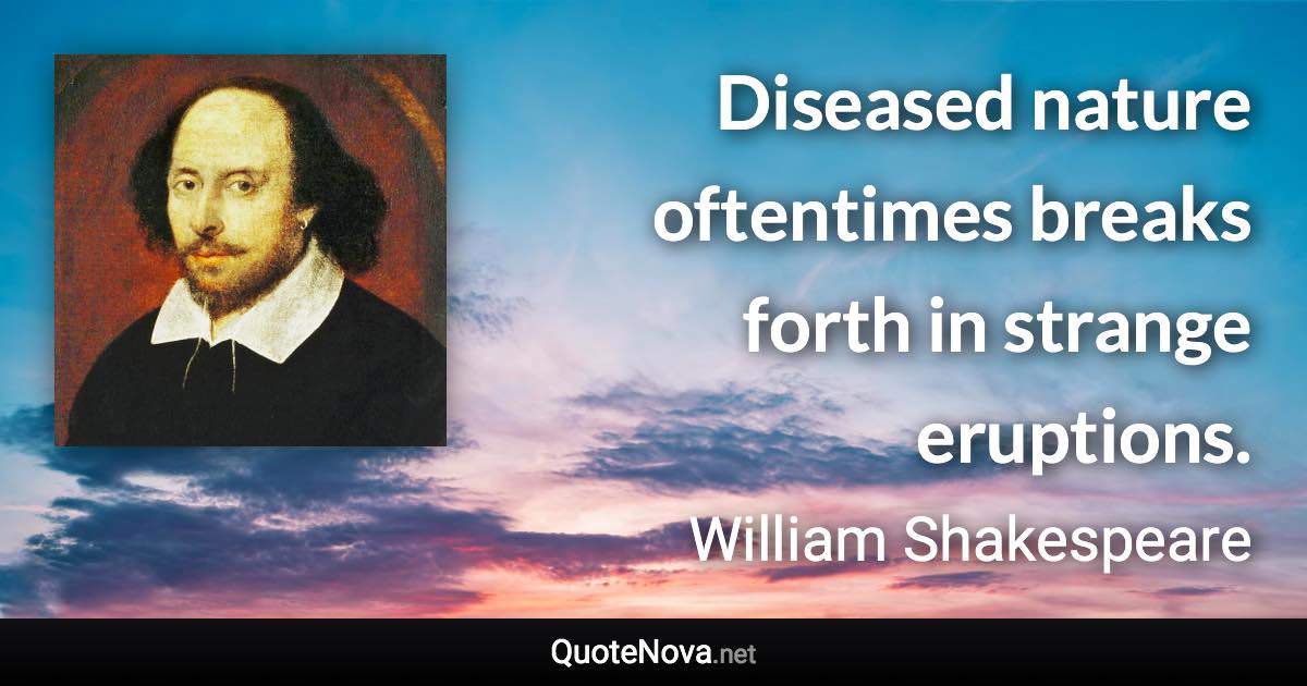 Diseased nature oftentimes breaks forth in strange eruptions. - William Shakespeare quote