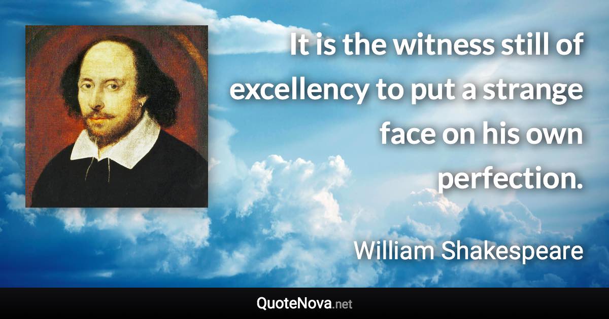 It is the witness still of excellency to put a strange face on his own perfection. - William Shakespeare quote