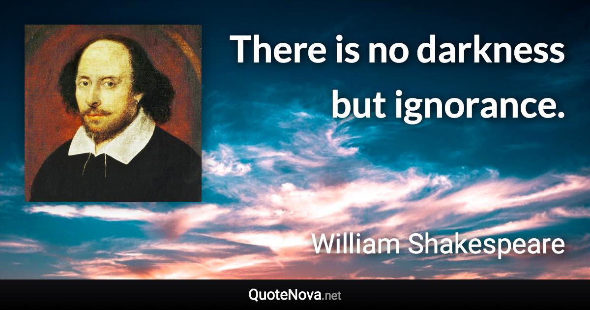 There is no darkness but ignorance. - William Shakespeare quote