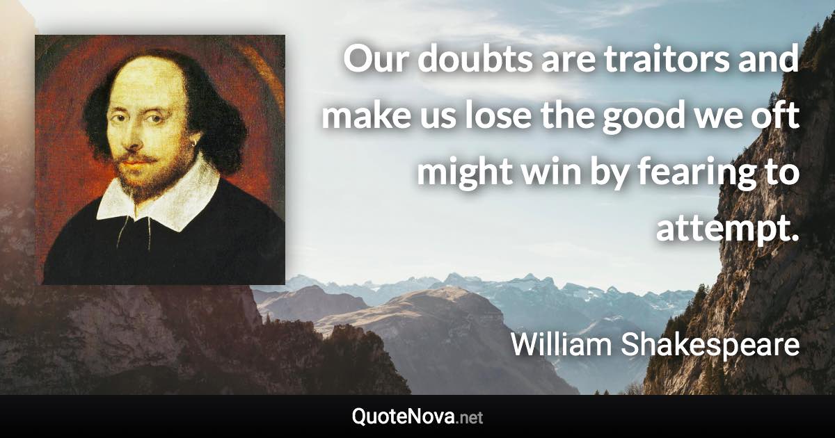 Our doubts are traitors and make us lose the good we oft might win by fearing to attempt. - William Shakespeare quote