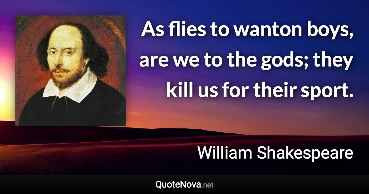 As flies to wanton boys, are we to the gods; they kill us for their sport. - William Shakespeare quote