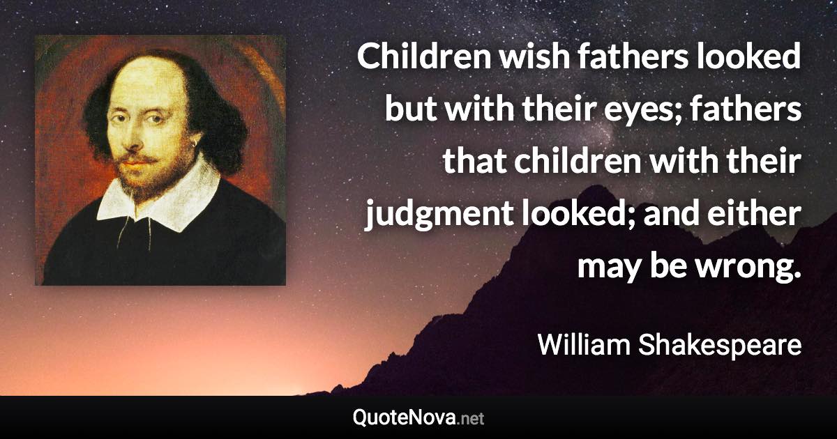 Children wish fathers looked but with their eyes; fathers that children with their judgment looked; and either may be wrong. - William Shakespeare quote