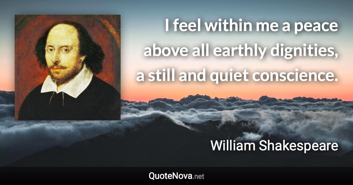 I feel within me a peace above all earthly dignities, a still and quiet conscience. - William Shakespeare quote