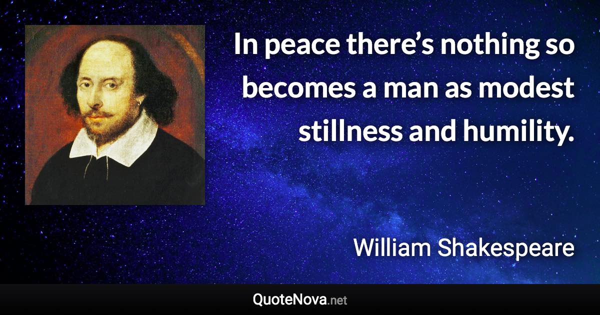 In peace there’s nothing so becomes a man as modest stillness and humility. - William Shakespeare quote