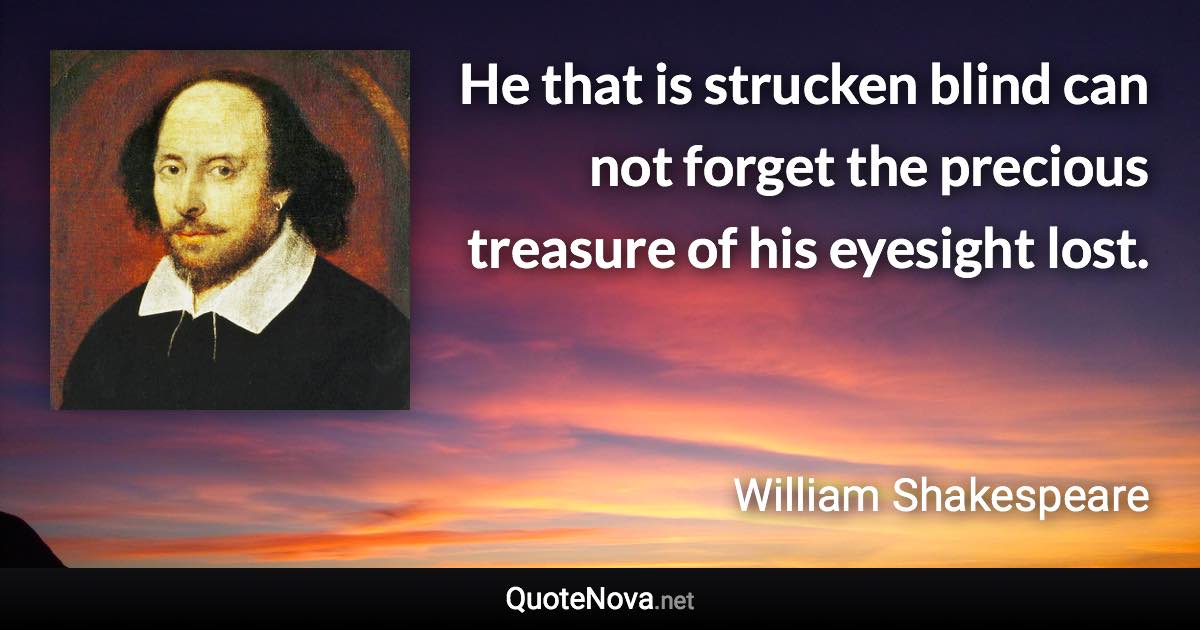 He that is strucken blind can not forget the precious treasure of his eyesight lost. - William Shakespeare quote