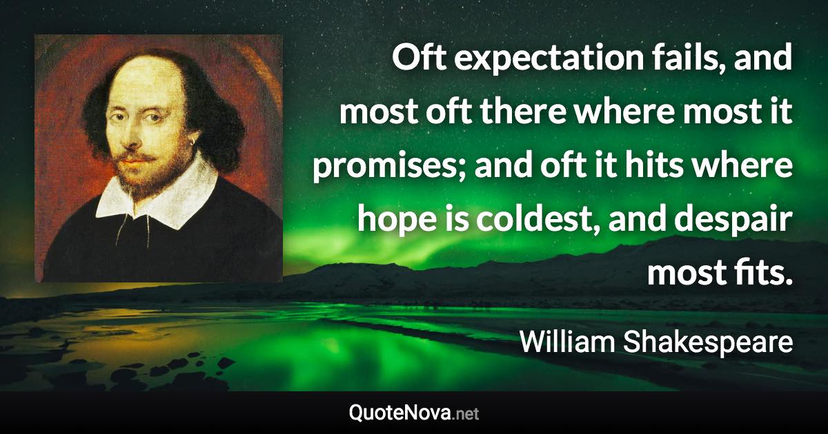 Oft expectation fails, and most oft there where most it promises; and oft it hits where hope is coldest, and despair most fits. - William Shakespeare quote