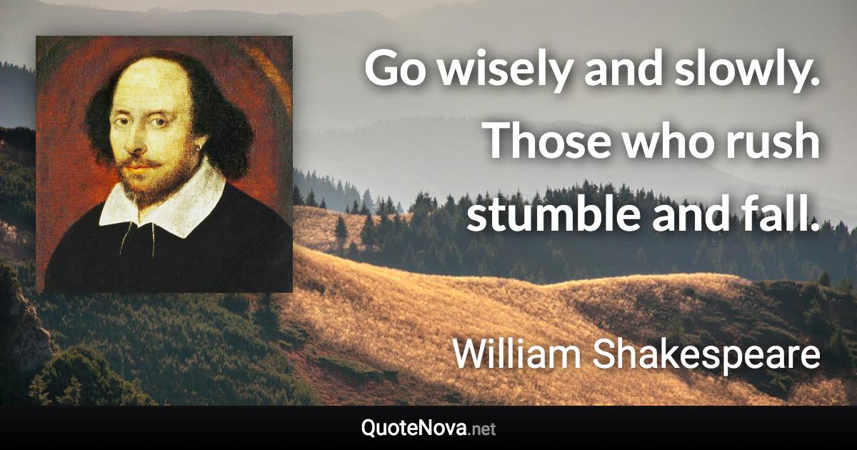 Go wisely and slowly. Those who rush stumble and fall. - William Shakespeare quote