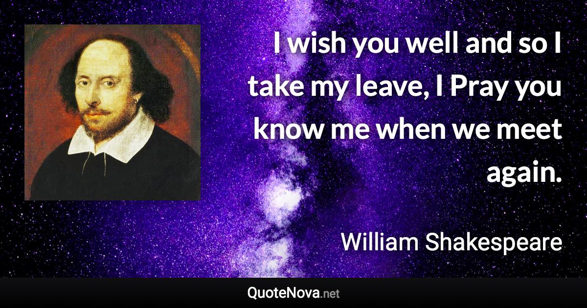 I wish you well and so I take my leave, I Pray you know me when we meet again. - William Shakespeare quote