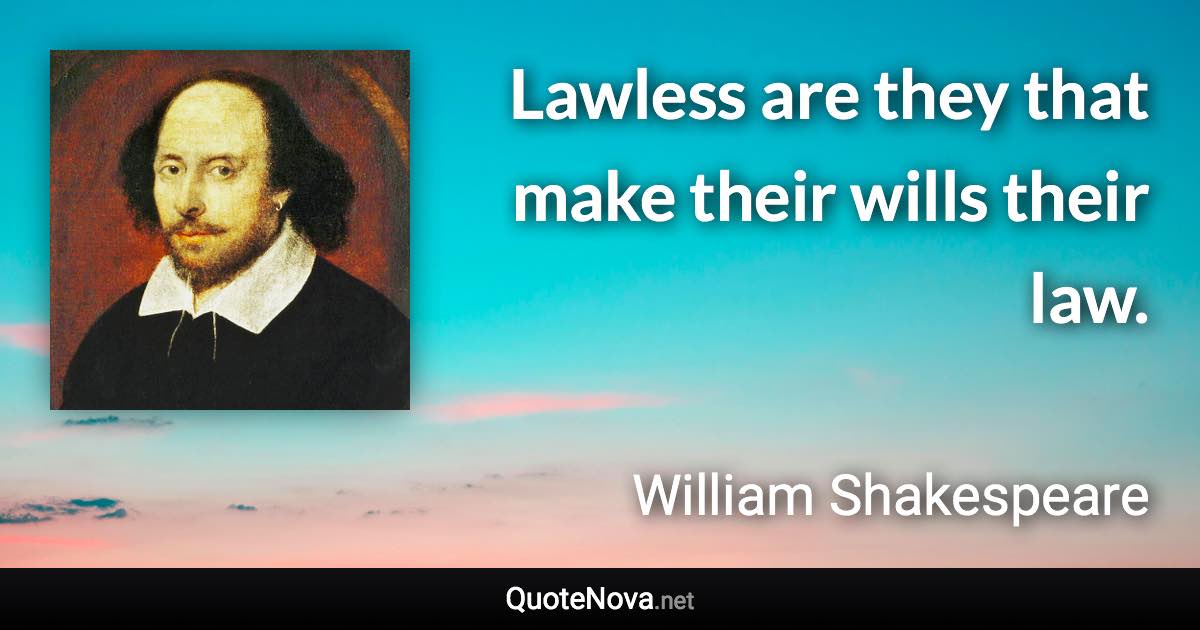 Lawless are they that make their wills their law. - William Shakespeare quote