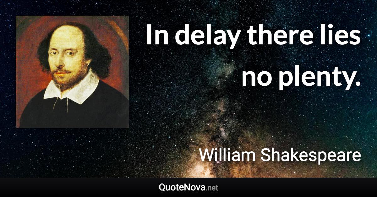 In delay there lies no plenty. - William Shakespeare quote