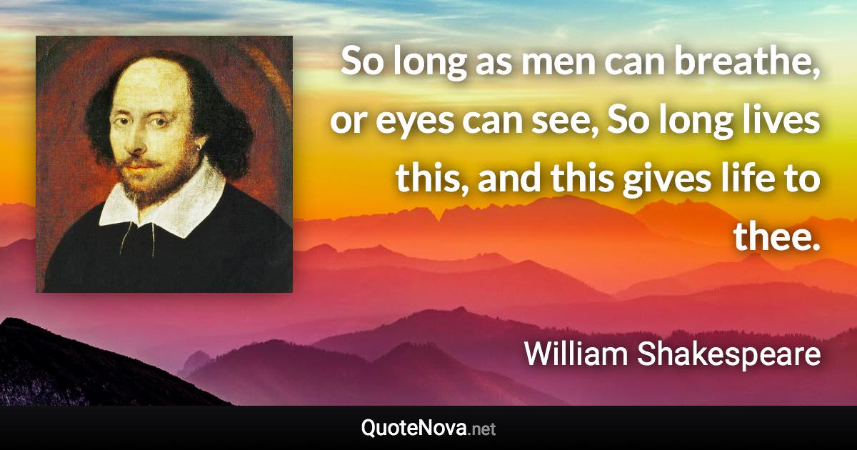 So long as men can breathe, or eyes can see, So long lives this, and this gives life to thee. - William Shakespeare quote