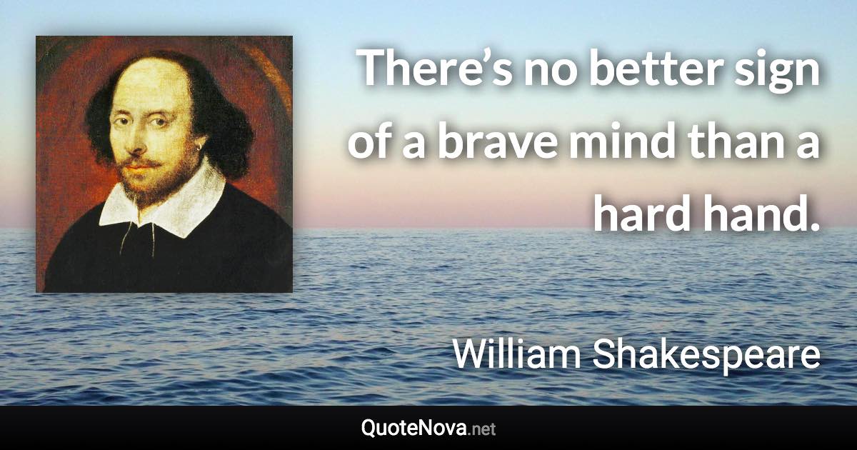 There’s no better sign of a brave mind than a hard hand. - William Shakespeare quote