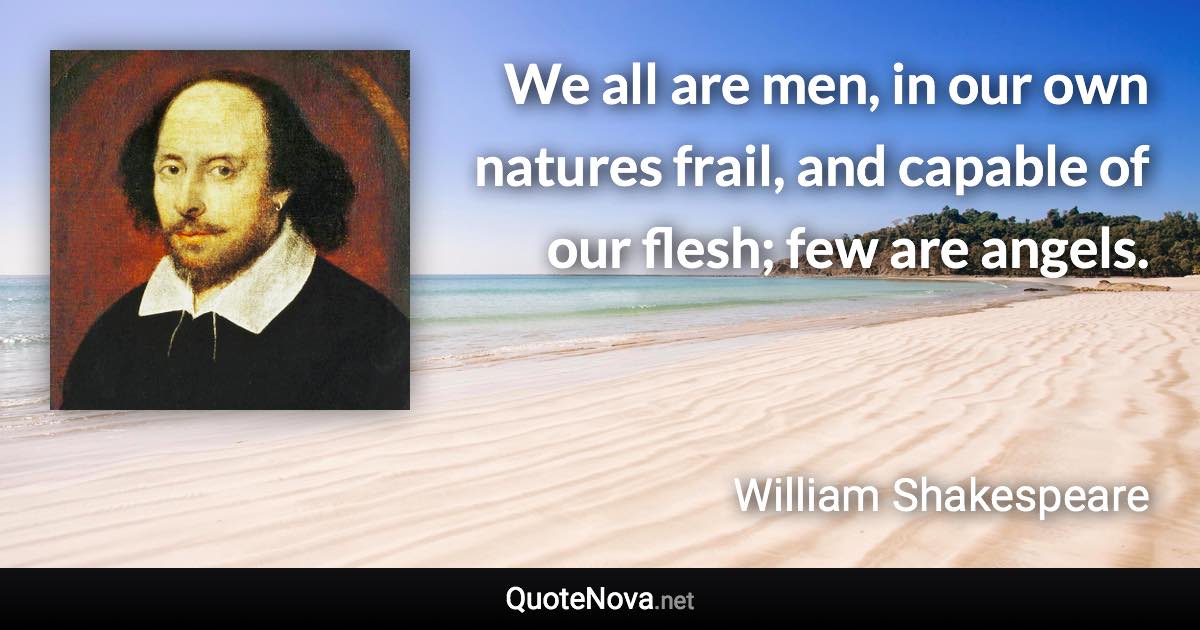 We all are men, in our own natures frail, and capable of our flesh; few are angels. - William Shakespeare quote