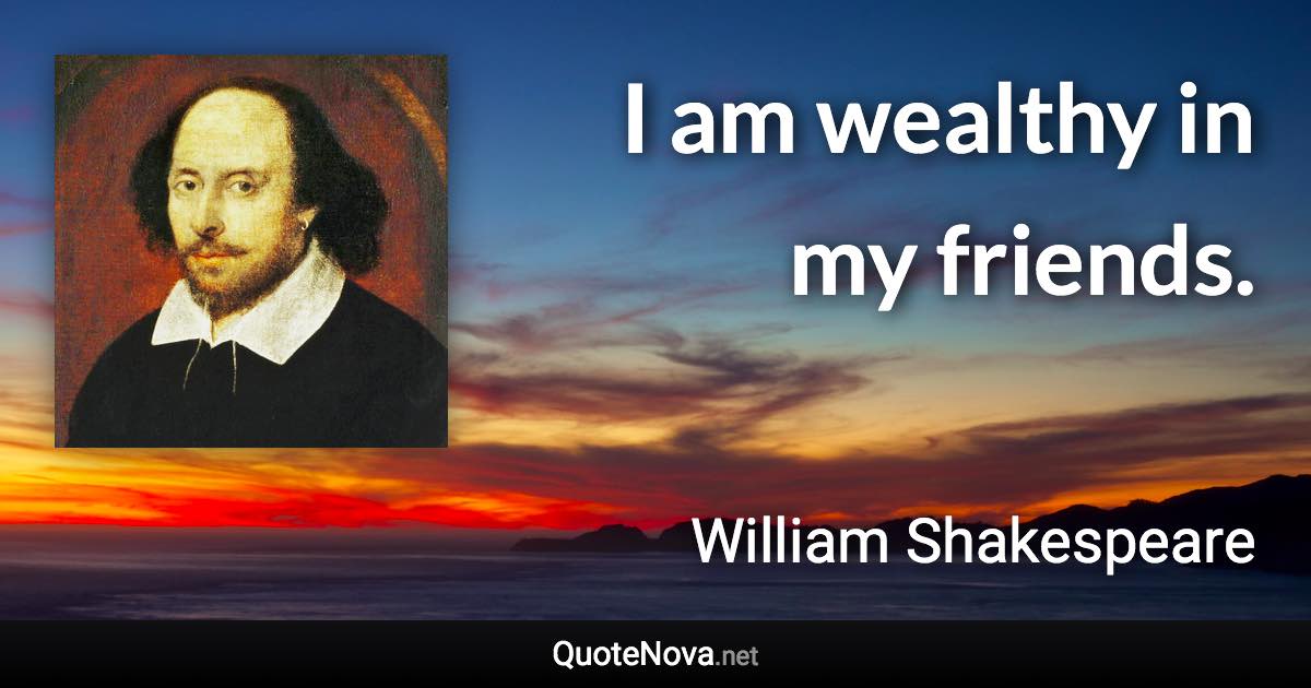 I am wealthy in my friends. - William Shakespeare quote