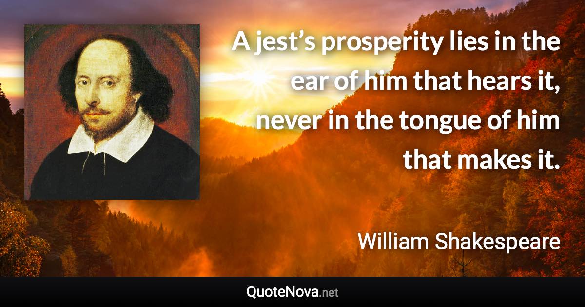 A jest’s prosperity lies in the ear of him that hears it, never in the tongue of him that makes it. - William Shakespeare quote