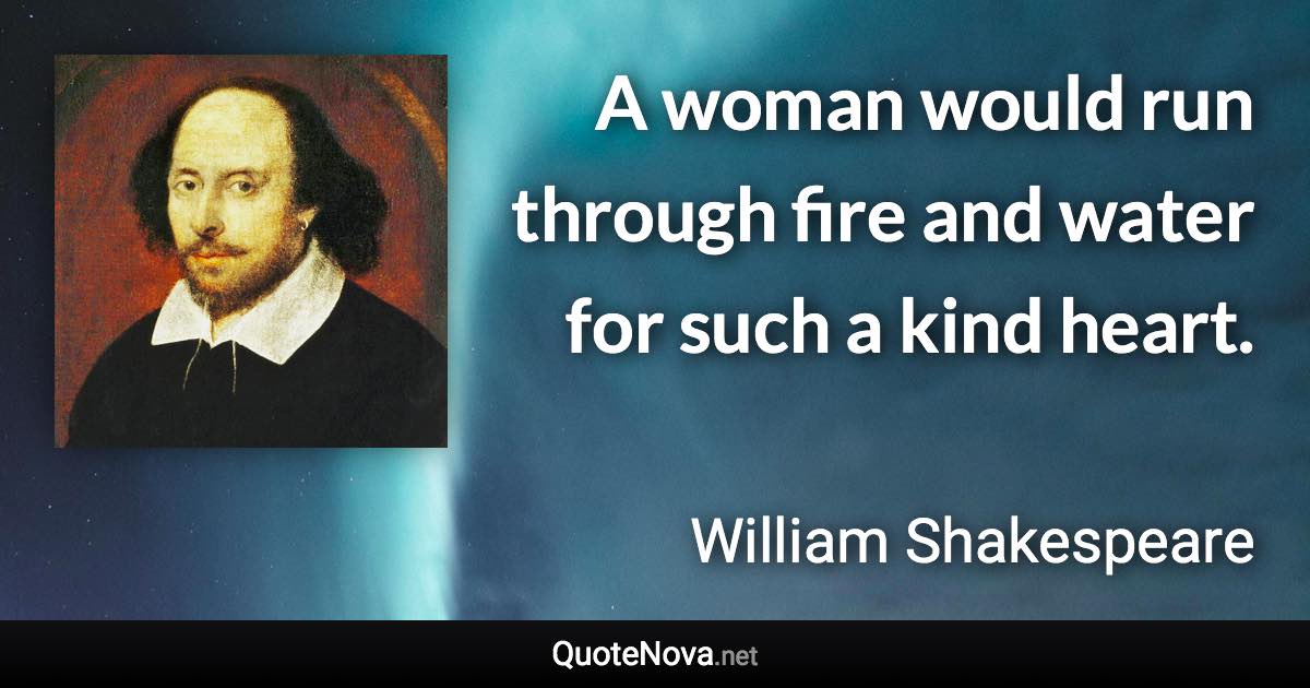 A woman would run through fire and water for such a kind heart. - William Shakespeare quote