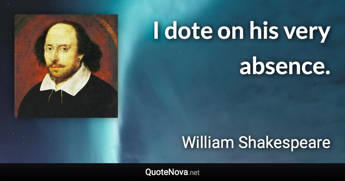 I dote on his very absence. - William Shakespeare quote