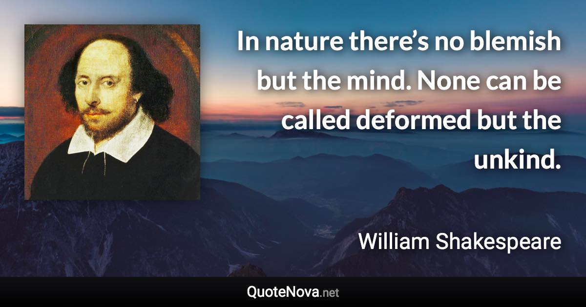 In nature there’s no blemish but the mind. None can be called deformed but the unkind. - William Shakespeare quote