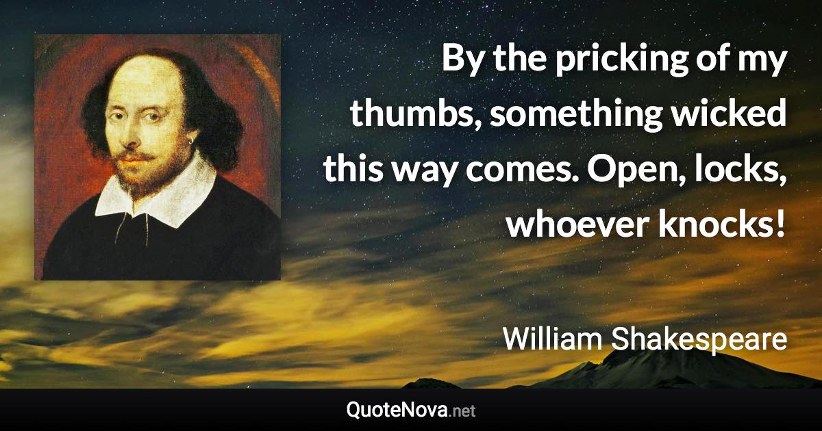 By the pricking of my thumbs, something wicked this way comes. Open, locks, whoever knocks! - William Shakespeare quote