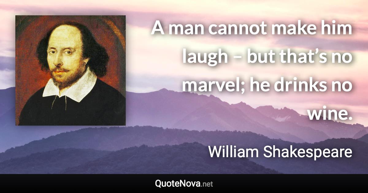 A man cannot make him laugh – but that’s no marvel; he drinks no wine. - William Shakespeare quote