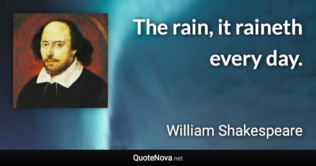The rain, it raineth every day. - William Shakespeare quote