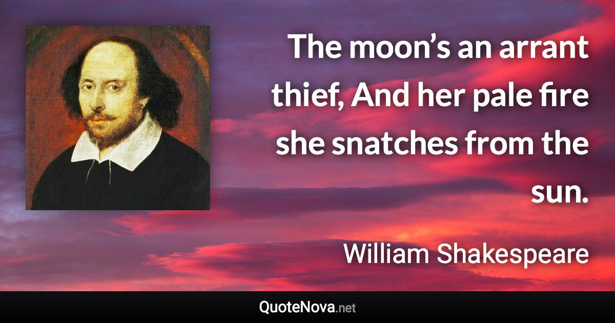 The moon’s an arrant thief, And her pale fire she snatches from the sun. - William Shakespeare quote