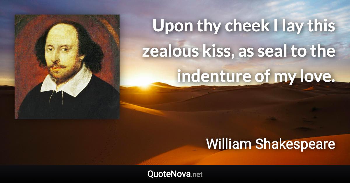 Upon thy cheek I lay this zealous kiss, as seal to the indenture of my love. - William Shakespeare quote