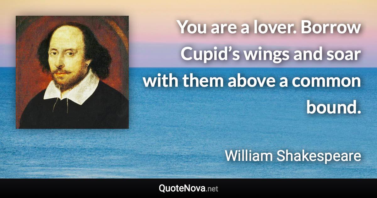 You are a lover. Borrow Cupid’s wings and soar with them above a common bound. - William Shakespeare quote
