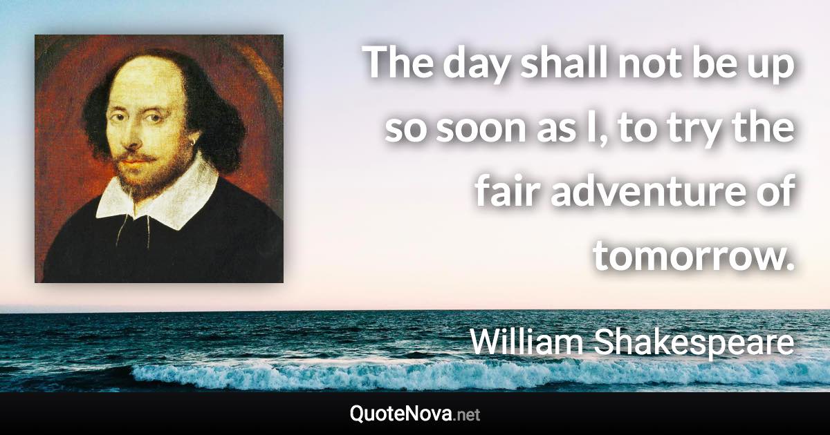 The day shall not be up so soon as I, to try the fair adventure of tomorrow. - William Shakespeare quote