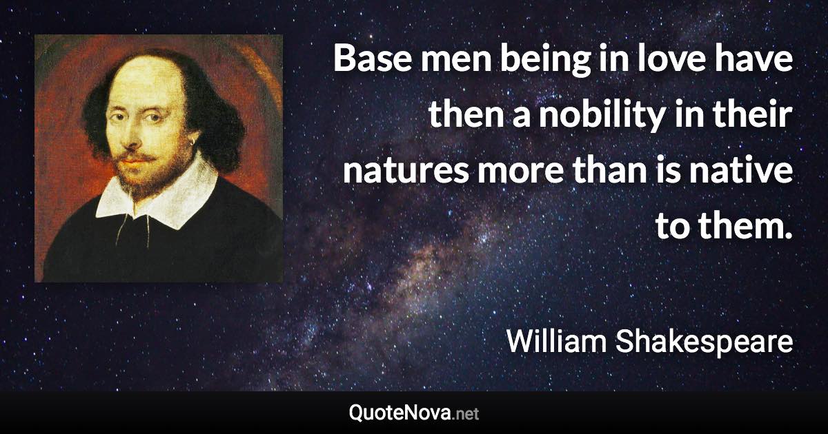 Base men being in love have then a nobility in their natures more than is native to them. - William Shakespeare quote