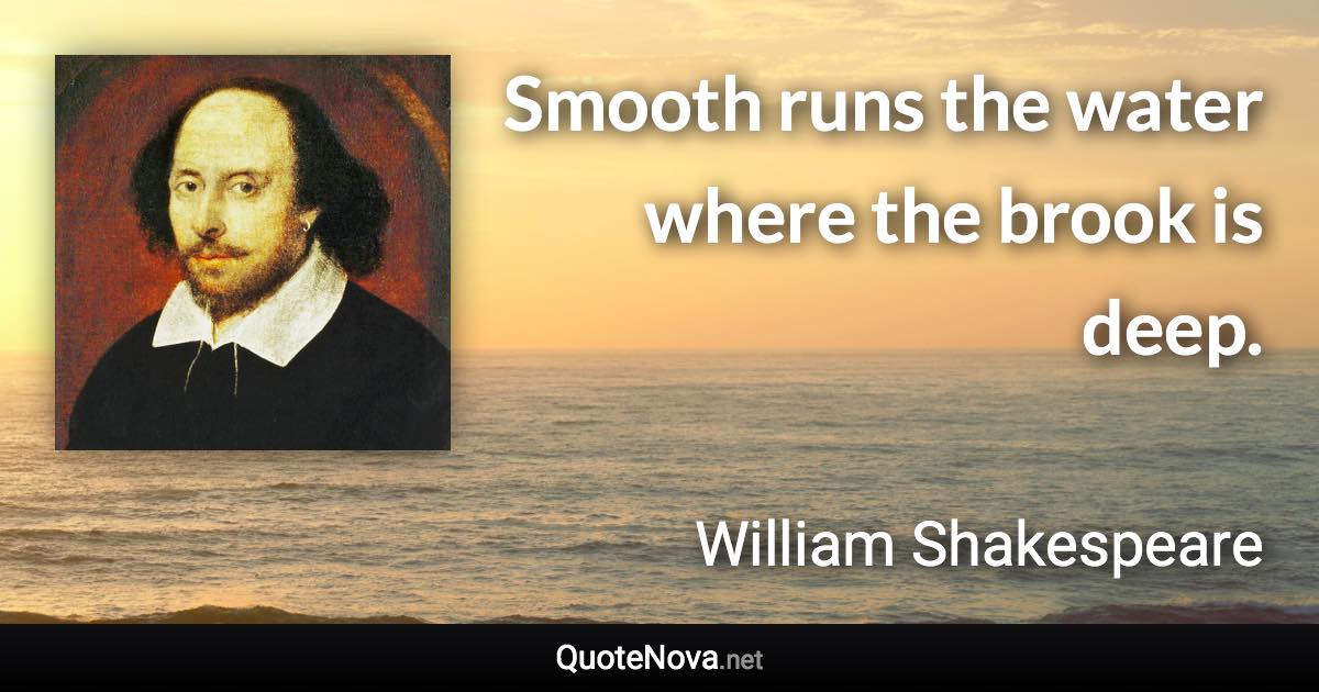 Smooth runs the water where the brook is deep. - William Shakespeare quote