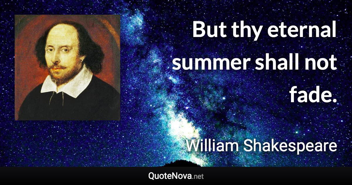 But thy eternal summer shall not fade. - William Shakespeare quote