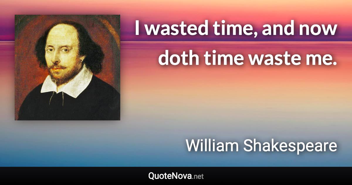 I wasted time, and now doth time waste me. - William Shakespeare quote